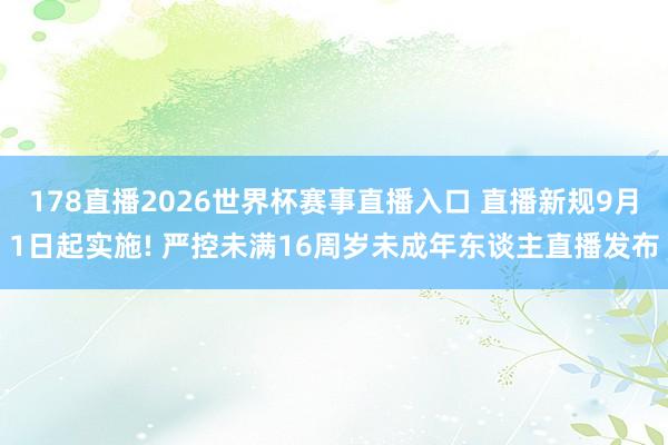 178直播2026世界杯赛事直播入口 直播新规9月1日起实施! 严控未满16周岁未成年东谈主直播发布