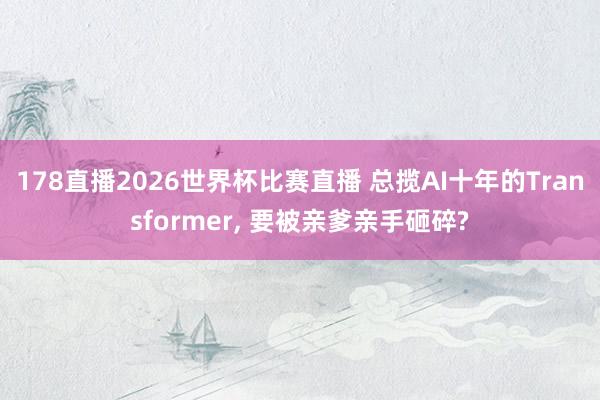 178直播2026世界杯比赛直播 总揽AI十年的Transformer, 要被亲爹亲手砸碎?