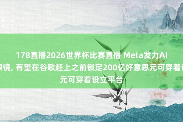 178直播2026世界杯比赛直播 Meta发力AI吊坠和眼镜, 有望在谷歌赶上之前锁定200亿好意思元可穿着设立平台