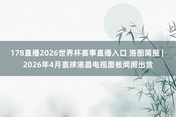 178直播2026世界杯赛事直播入口 洛图简报 | 2026年4月寰球液晶电视面板阛阓出货