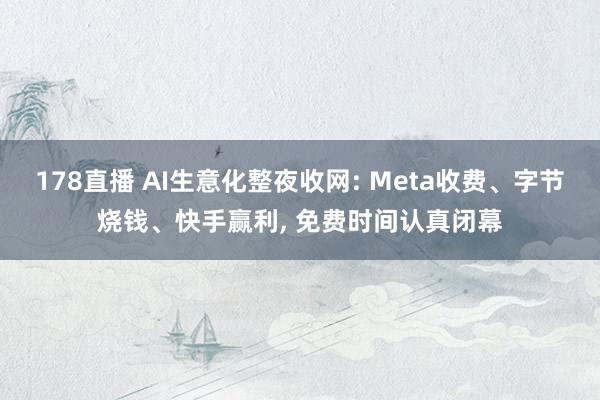 178直播 AI生意化整夜收网: Meta收费、字节烧钱、快手赢利, 免费时间认真闭幕