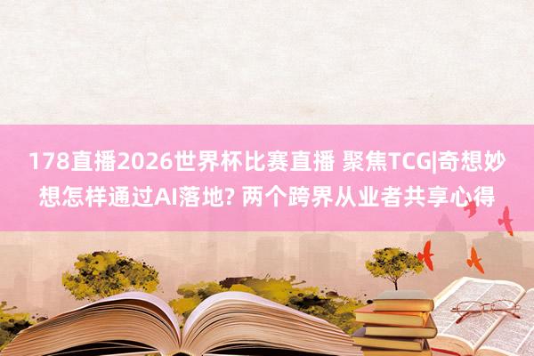 178直播2026世界杯比赛直播 聚焦TCG|奇想妙想怎样通过AI落地? 两个跨界从业者共享心得