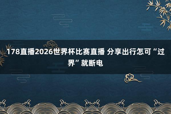 178直播2026世界杯比赛直播 分享出行怎可“过界”就断电