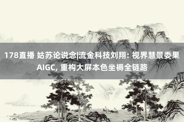 178直播 姑苏论说念|流金科技刘翔: 视界慧景委果AIGC, 重构大屏本色坐褥全链路