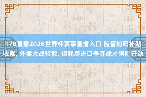 178直播2026世界杯赛事直播入口 监管加码补贴收紧, 外