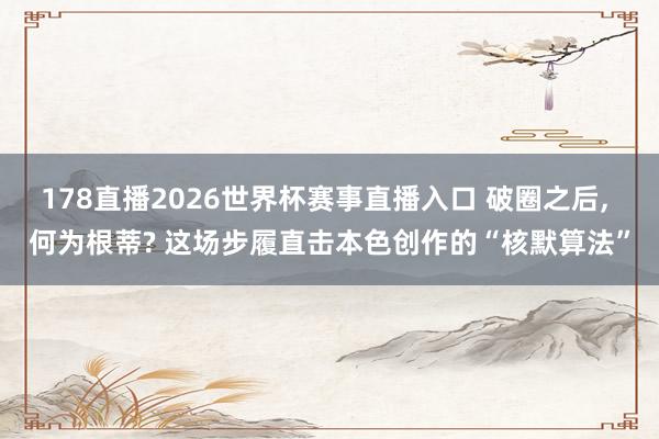 178直播2026世界杯赛事直播入口 破圈之后, 何为根蒂? 这场步履直击本色创作的“核默算法”