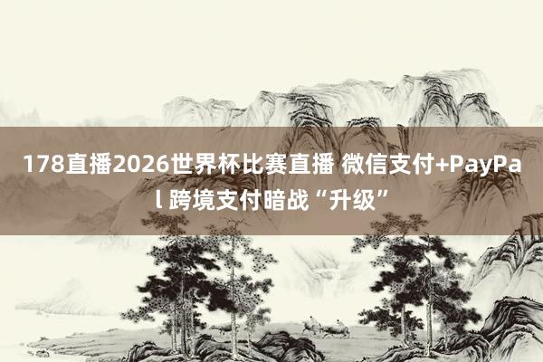178直播2026世界杯比赛直播 微信支付+PayPal 跨境支付暗战“升级”