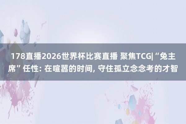 178直播2026世界杯比赛直播 聚焦TCG|“兔主席”任性: 在喧嚣的时间, 守住孤立念念考的才智