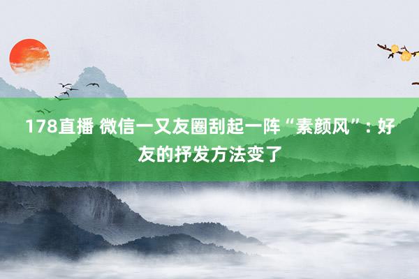 178直播 微信一又友圈刮起一阵“素颜风”: 好友的抒发方法变了