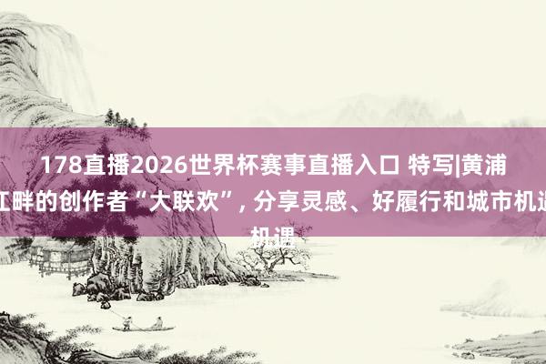 178直播2026世界杯赛事直播入口 特写|黄浦江畔的创作者“大联欢”, 分享灵感、好履行和城市机遇