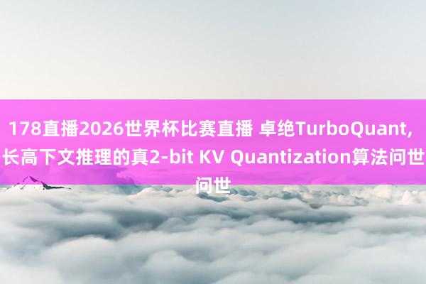 178直播2026世界杯比赛直播 卓绝TurboQuant, 长高下文推理的真2-bit KV Quantization算法问世