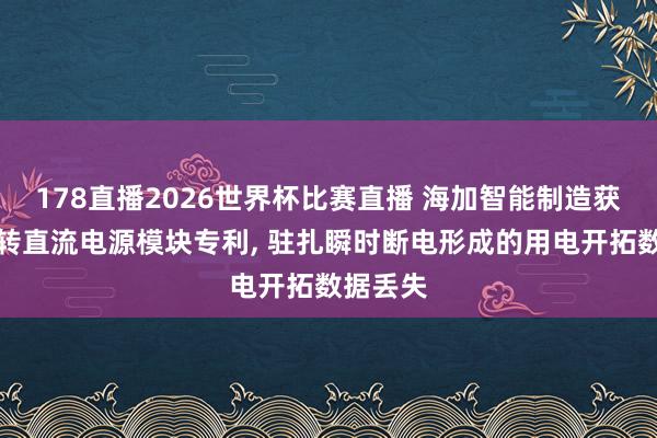 178直播2026世界杯比赛直播 海加智能制造获得酌量转直流电源模块专利, 驻扎瞬时断电形成的用电开拓数据丢失