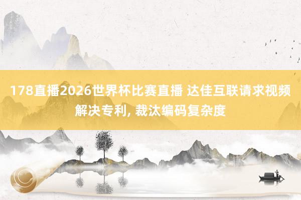 178直播2026世界杯比赛直播 达佳互联请求视频解决专利, 裁汰编码复杂度