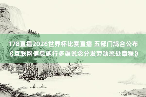 178直播2026世界杯比赛直播 五部门鸠合公布《互联网信息施行多渠说念分发劳动惩处章程》