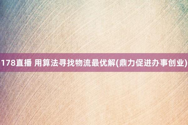 178直播 用算法寻找物流最优解(鼎力促进办事创业)
