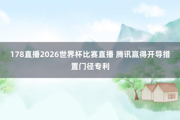 178直播2026世界杯比赛直播 腾讯赢得开导措置门径专利