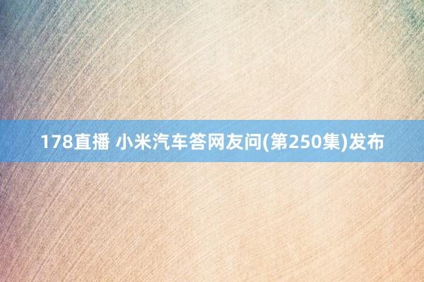 178直播 小米汽车答网友问(第250集)发布