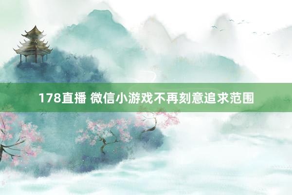 178直播 微信小游戏不再刻意追求范围