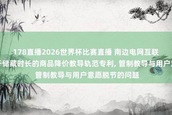 178直播2026世界杯比赛直播 南边电网互联网劳动苦求基于储藏时长的商品降价教导轨范专利, 管制教导与用户意愿脱节的问题