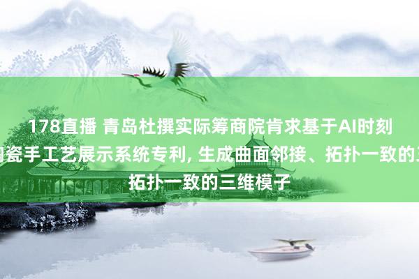 178直播 青岛杜撰实际筹商院肯求基于AI时刻的传统陶瓷手工艺展示系统专利, 生成曲面邻接、拓扑一致的三维模子