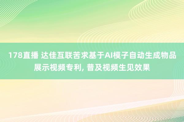 178直播 达佳互联苦求基于AI模子自动生成物品展示视频专利, 普及视频生见效果
