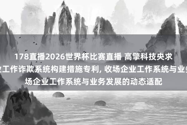 178直播2026世界杯比赛直播 高擎科技央求基于互联网的企业工作诈欺系统构建措施专利, 收场企业工作系统与业务发展的动态适配