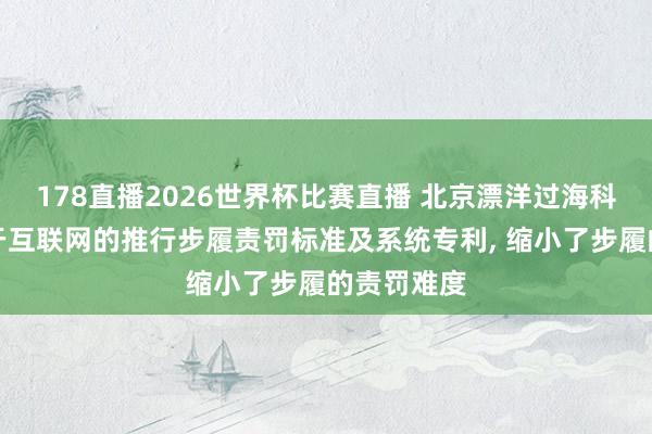 178直播2026世界杯比赛直播 北京漂洋过海科技肯求基于互联网的推行步履责罚标准及系统专利, 缩小了步履的责罚难度