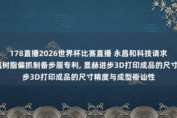 178直播2026世界杯比赛直播 永昌和科技请求用于3D打印的含氟树脂偏抓制备步履专利, 显赫进步3D打印成品的尺寸精度与成型褂讪性