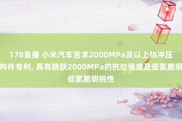178直播 小米汽车苦求2000MPa及以上热冲压成形构件专利, 具有跳跃2000MPa的抗拉强度及低氢脆明锐性