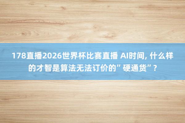 178直播2026世界杯比赛直播 AI时间, 什么样的才智是算法无法订价的”硬通货”?