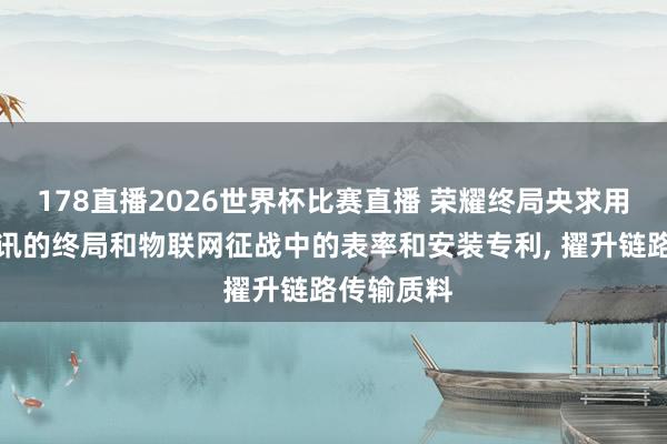 178直播2026世界杯比赛直播 荣耀终局央求用于无线通讯的终局和物联网征战中的表率和安装专利, 擢升链路传输质料
