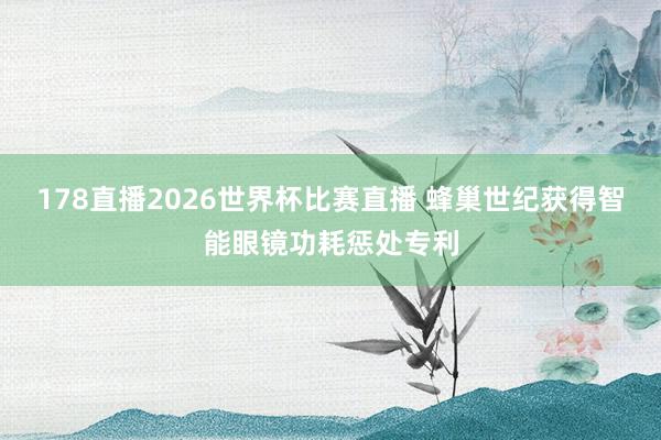 178直播2026世界杯比赛直播 蜂巢世纪获得智能眼镜功耗惩处专利