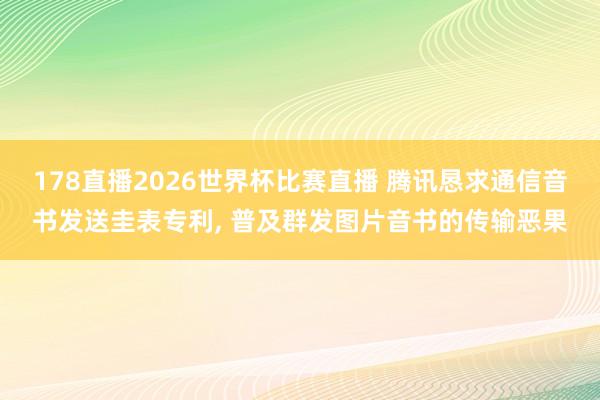 178直播2026世界杯比赛直播 腾讯恳求通信音书发送圭表专利, 普及群发图片音书的传输恶果