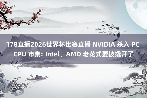 178直播2026世界杯比赛直播 NVIDIA 杀入 PC CPU 市集: Intel、AMD 老花式要被撬开了