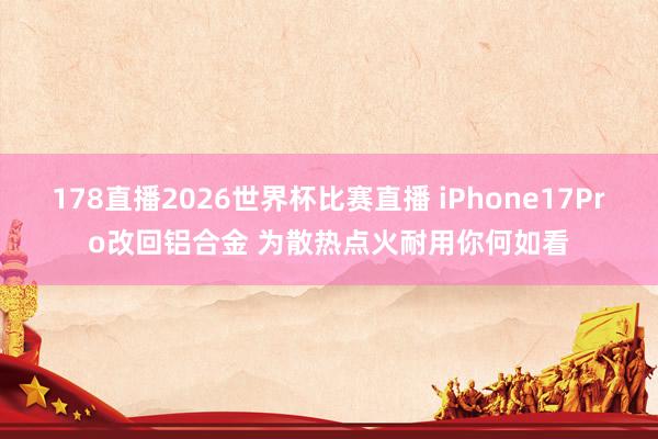 178直播2026世界杯比赛直播 iPhone17Pro改回铝合金 为散热点火耐用你何如看
