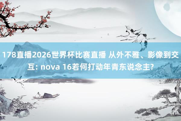 178直播2026世界杯比赛直播 从外不雅、影像到交互: nova 16若何打动年青东说念主?