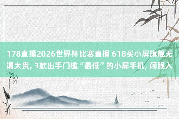 178直播2026世界杯比赛直播 618买小屏旗舰无谓太贵,