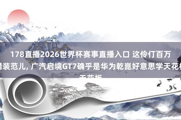 178直播2026世界杯赛事直播入口 这伶仃百万猎装范儿, 广汽启境GT7确乎是华为乾崑好意思学天花板