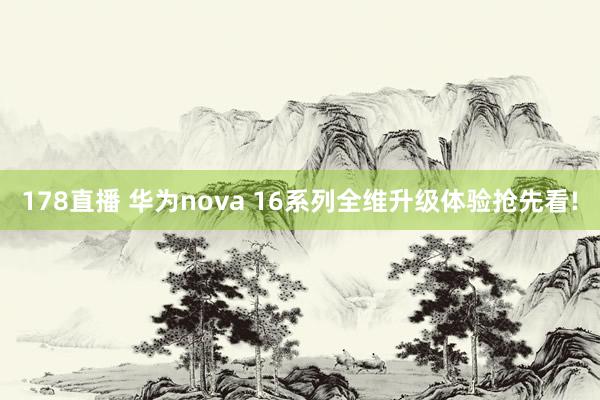 178直播 华为nova 16系列全维升级体验抢先看!