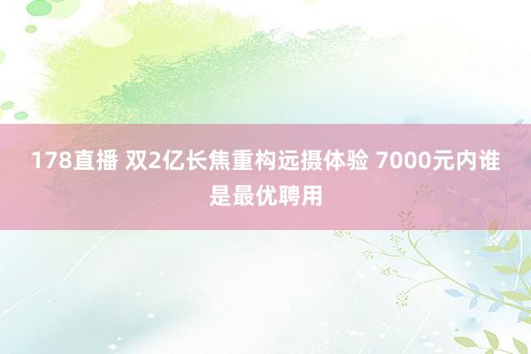 178直播 双2亿长焦重构远摄体验 7000元内谁是最优聘用