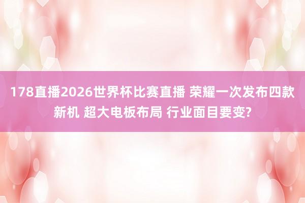 178直播2026世界杯比赛直播 荣耀一次发布四款新机 超大电板布局 行业面目要变?