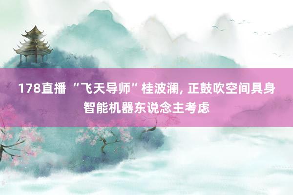 178直播 “飞天导师”桂波澜, 正鼓吹空间具身智能机器东说念主考虑