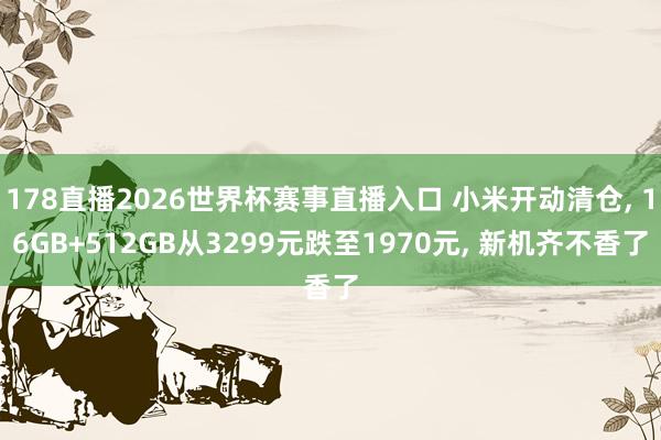 178直播2026世界杯赛事直播入口 小米开动清仓, 16GB+512GB从3299元跌至1970元, 新机齐不香了