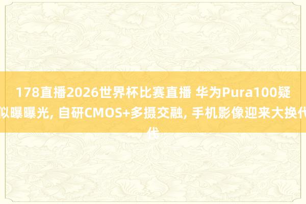 178直播2026世界杯比赛直播 华为Pura100疑似曝曝光, 自研CMOS+多摄交融, 手机影像迎来大换代