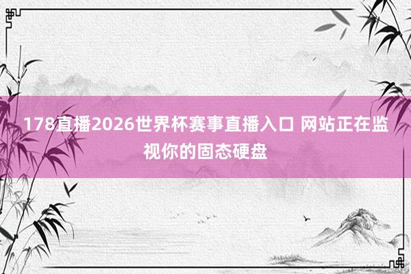 178直播2026世界杯赛事直播入口 网站正在监视你的固态硬盘