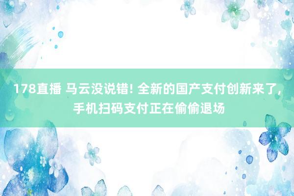 178直播 马云没说错! 全新的国产支付创新来了, 手机扫码支付正在偷偷退场