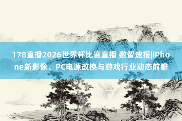 178直播2026世界杯比赛直播 数智速报|iPhone新影像、PC电源改换与游戏行业动态前瞻