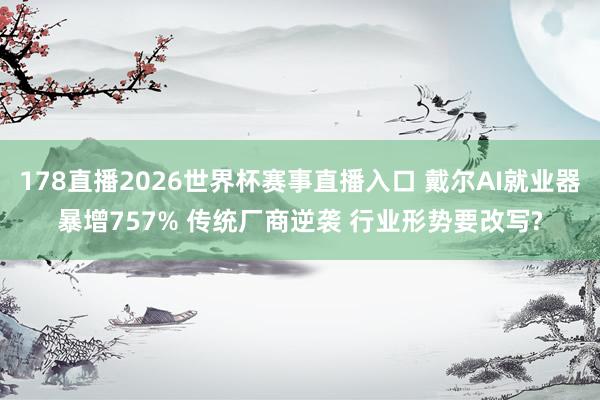 178直播2026世界杯赛事直播入口 戴尔AI就业器暴增757% 传统厂商逆袭 行业形势要改写?