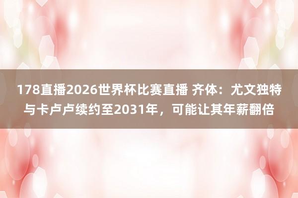 178直播2026世界杯比赛直播 齐体：尤文独特与卡卢卢续约至2031年，可能让其年薪翻倍