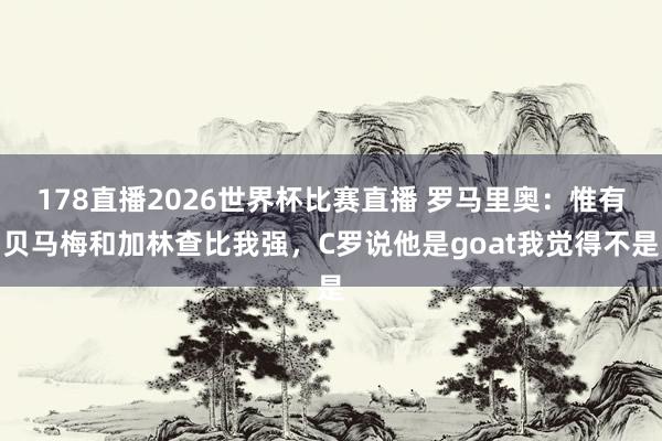 178直播2026世界杯比赛直播 罗马里奥：惟有贝马梅和加林查比我强，C罗说他是goat我觉得不是
